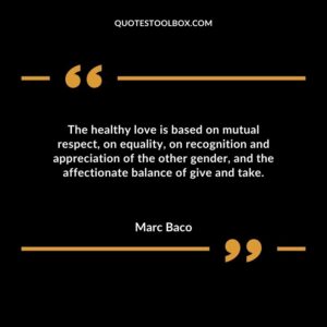 The healthy love is based on mutual respect on equality on recognition and appreciation of the other gender and the affectionate balance of give and take.