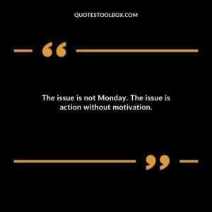 The issue is not Monday. The issue is action without motivation.