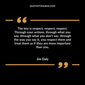 The key is respect, respect, respect. Through your actions, through what you say, through what you don’t say, through the way you say it, you respect them and treat them as if they are