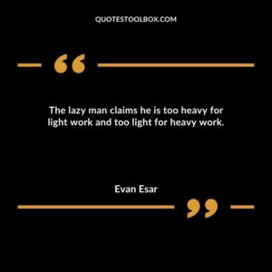 The lazy man claims he is too heavy for light work and too light for heavy work.