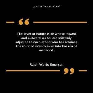 The lover of nature is he whose inward and outward senses are still truly adjusted to each other who has retained the spirit of infancy even into the era of manhood.