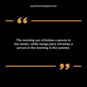 The morning sun refreshes a person in the winter while mango juice refreshes a person in the morning in the summer.