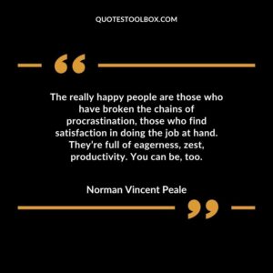 The really happy people are those who have broken the chains of procrastination those who find satisfaction in doing the job at hand. Theyre full of eagerness zest productivity. You can be too.