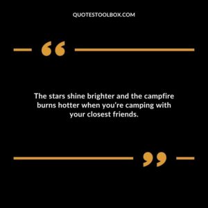 The stars shine brighter and the campfire burns hotter when youre camping with your closest friends.