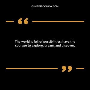 The world is full of possibilities have the courage to explore dream and discover.