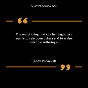 The worst thing that can be taught to a man is to rely upon others and to whine over his sufferings.