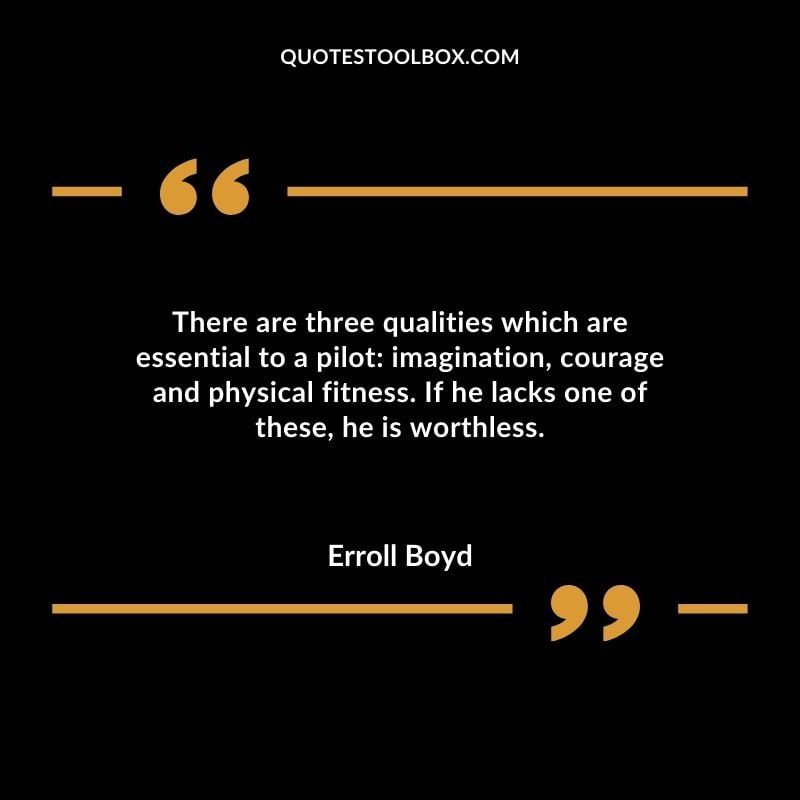 There are three qualities which are essential to a pilot imagination courage and physical fitness. If he lacks one of these he is worthless. Positive Aviation Motivational Quotes