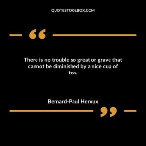 There is no trouble so great or grave that cannot be diminished by a nice cup of tea.