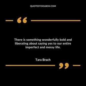 There is something wonderfully bold and liberating about saying yes to our entire imperfect and messy life.