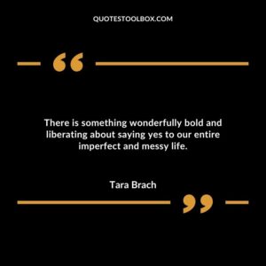 There is something wonderfully bold and liberating about saying yes to our entire imperfect and messy life.