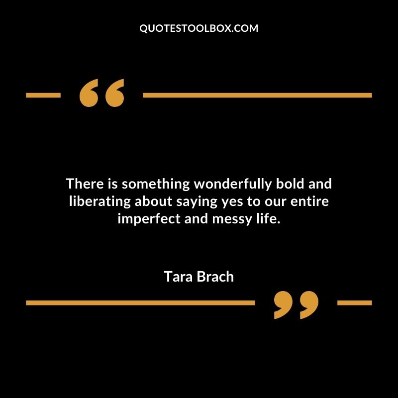 There is something wonderfully bold and liberating about saying yes to our entire imperfect and messy life.