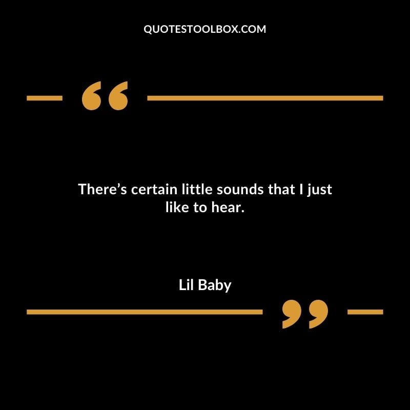 Theres certain little sounds that I just like to hear. Best Feeling Lil Baby Quotes (Life and More)