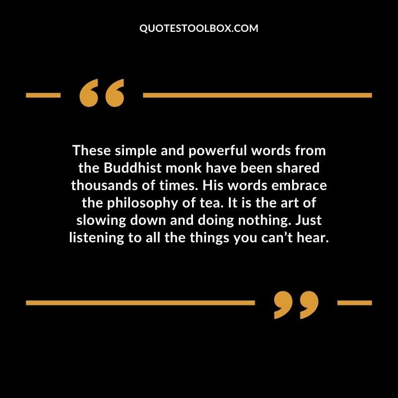 These simple and powerful words from the Buddhist monk have been shared thousands of times. His words embrace the philosophy of tea. It is the art of slowing down and doing nothing.
