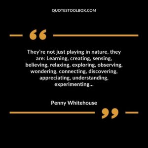 Theyre not just playing in nature they are Learning creating sensing believing relaxing exploring observing wondering connecting discovering appreciating understanding experimenting
