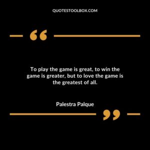 To play the game is great to win the game is greater but to love the game is the greatest of all.