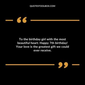 To the birthday girl with the most beautiful heart Happy 7th birthday! Your love is the greatest gift we could ever receive.