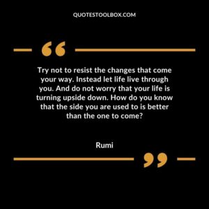 Try not to resist the changes that come your way. Instead let life live through you. And do not worry that your life is turning upside down. How do you know that the side you are used to is