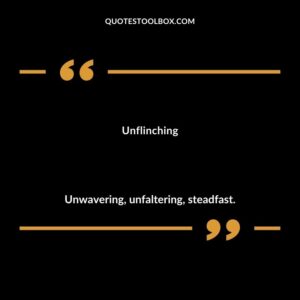 Unflinching Unwavering unfaltering steadfast.