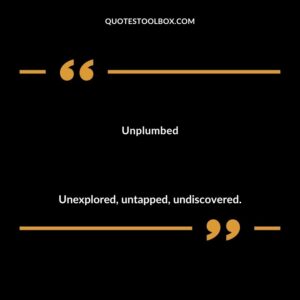 Unplumbed Unexplored untapped undiscovered.