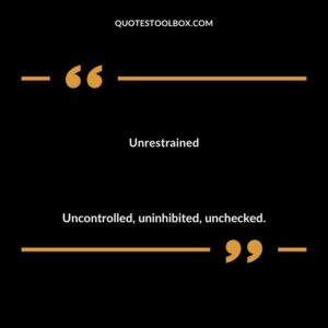 Unrestrained Uncontrolled uninhibited unchecked.