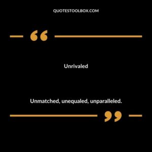 Unrivaled Unmatched unequaled unparalleled.