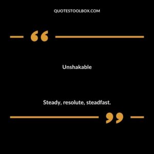 Unshakable Steady resolute steadfast.