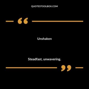 Unshaken Steadfast unwavering.