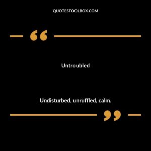 Untroubled Undisturbed unruffled calm.