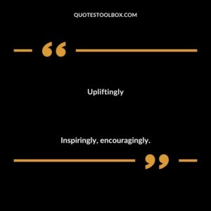 Upliftingly Inspiringly encouragingly.