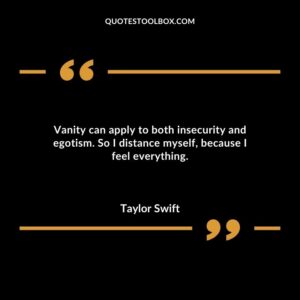 Vanity can apply to both insecurity and egotism. So I distance myself because I feel everything.