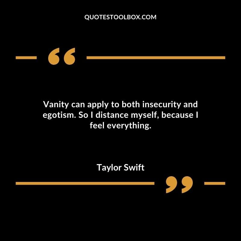 Vanity can apply to both insecurity and egotism. So I distance myself because I feel everything.