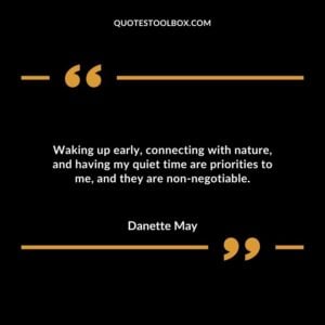 Waking up early connecting with nature and having my quiet time are priorities to me and they are non negotiable.