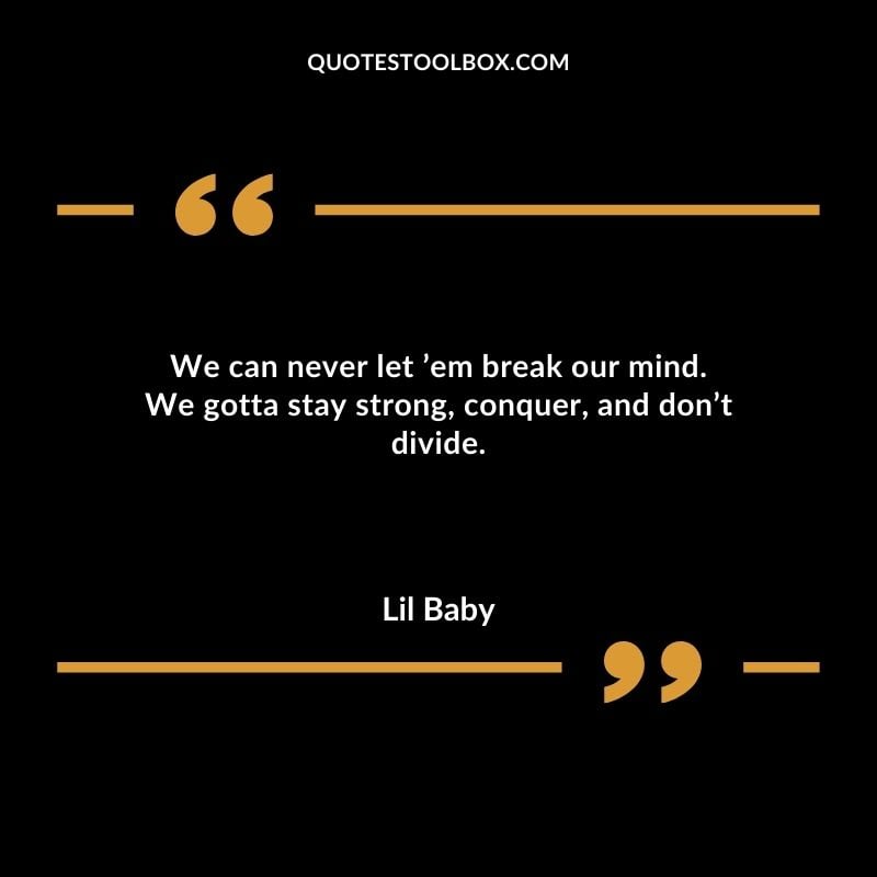 We can never let em break our mind. We gotta stay strong conquer and dont divide. Best Feeling Lil Baby Quotes (Life and More)
