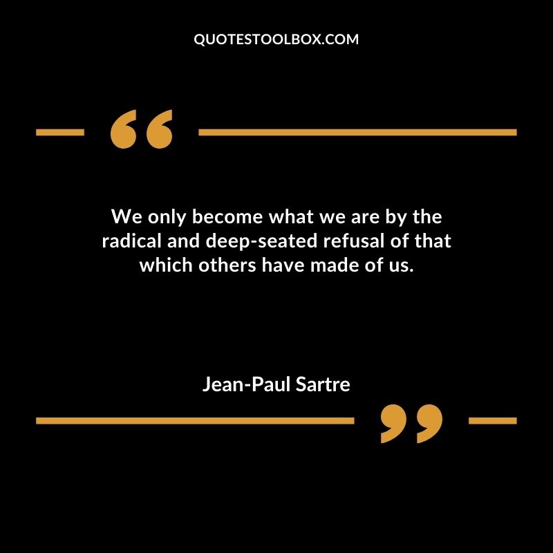 We only become what we are by the radical and deep seated refusal of that which others have made of us.