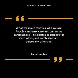 What we make testifies who we are. People can sense care and can sense carelessness. This relates to respect for each other and carelessness is personally offensive.