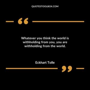Whatever you think the world is withholding from you you are withholding from the world.