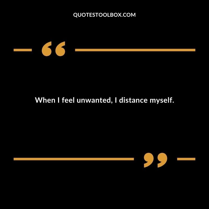 When I feel unwanted I distance myself.