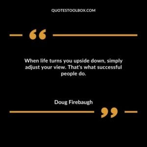 When life turns you upside down simply adjust your view. Thats what successful people do.