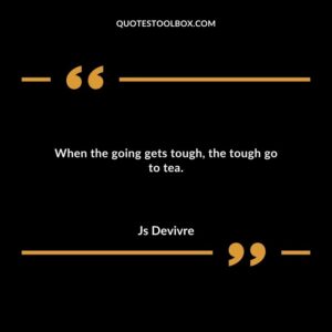 When the going gets tough the tough go to tea.