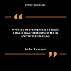 When you are drinking tea it is basically a private conversation between the tea and your individual soul.