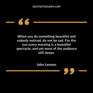 When you do something beautiful and nobody noticed do not be sad. For the sun every morning is a beautiful spectacle and yet most of the audience still sleeps.