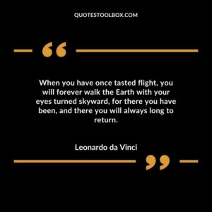 When you have once tasted flight you will forever walk the Earth with your eyes turned skyward for there you have been and there you will always long to return.