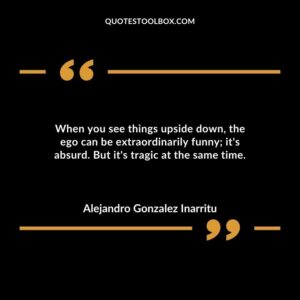 When you see things upside down the ego can be extraordinarily funny its absurd. But its tragic at the same time.