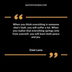 When you think everything is someone elses fault you will suffer a lot. When you realize that everything springs only from yourself you will learn both peace and joy.