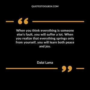 When you think everything is someone elses fault you will suffer a lot. When you realize that everything springs only from yourself you will learn both peace and joy.