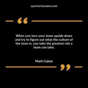 When you turn your team upside down and try to figure out what the culture of the team is you take the greatest risk a team can take.
