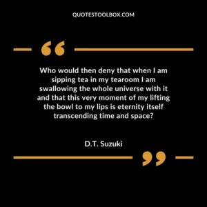 Who would then deny that when I am sipping tea in my tearoom I am swallowing the whole universe with it and that this very moment of my lifting the bowl to my lips is eternity itself