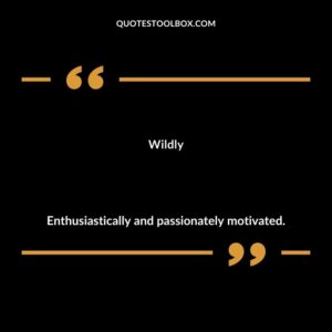 Wildly Enthusiastically and passionately motivated.
