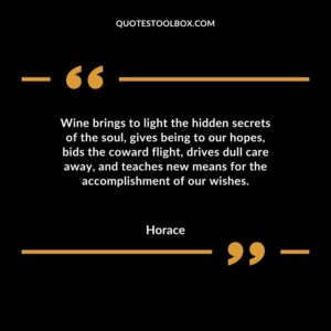 Wine brings to light the hidden secrets of the soul gives being to our hopes bids the coward flight drives dull care away and teaches new means for the accomplishment of our wishes.
