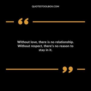 Without love there is no relationship. Without respect theres no reason to stay in it.